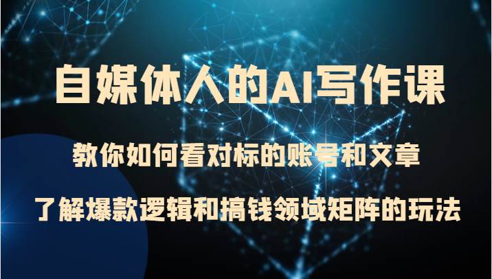 自媒体人的AI写作课 教你如何看对标的账号和文章、了解爆款逻辑和搞钱领域矩阵的玩法-讯领网创
