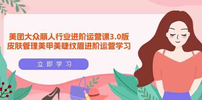 美团大众丽人行业进阶运营课3.0版，皮肤管理美甲美睫纹眉进阶运营学习-讯领网创