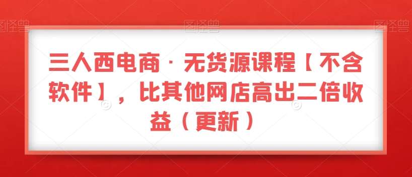三人西电商·无货源课程【不含软件】，比其他网店高出二倍收益（更新）-讯领网创