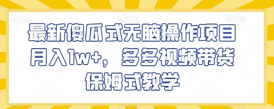 最新傻瓜式无脑操作项目月入1w+，多多视频带货保姆式教学【揭秘】-讯领网创