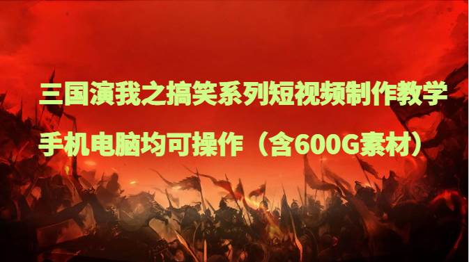 三国演我之搞笑系列短视频制作教学，手机电脑均可操作（含600G素材）-讯领网创