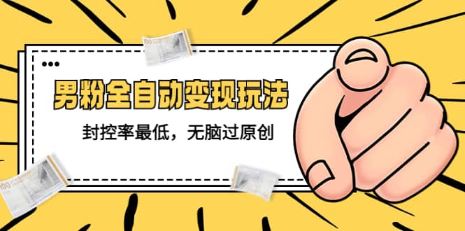 价值1980的男粉全自动变现玩法，封控率最低，无脑过原创-讯领网创
