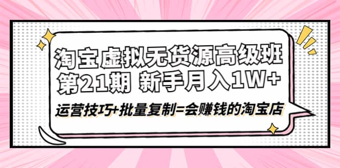 淘宝虚拟无货源高级班【第21期】运营技巧+批量复制=会赚钱的淘宝店-讯领网创