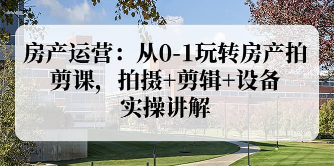 房产运营：从0-1玩转房产拍剪课，拍摄+剪辑+设备，实操讲解（价值899）-讯领网创