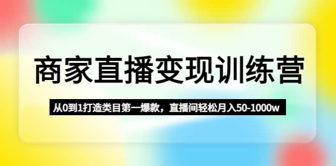 商家直播变现训练营：从0到1打造类目第一爆款-讯领网创