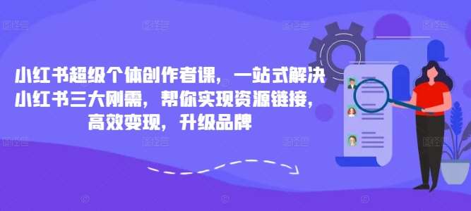 小红书超级个体创作者课，一站式解决小红书三大刚需，帮你实现资源链接，高效变现，升级品牌-讯领网创