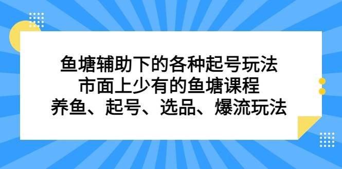 鱼塘 辅助下的各种起号玩法，市面上少有的鱼塘课程 养鱼 起号 选品 爆流（11月更新）-讯领网创