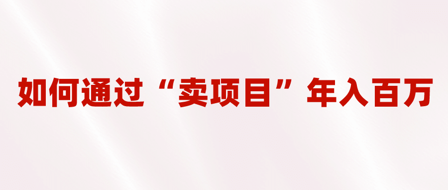 2023年最火项目：通过“卖项目”年入百万！普通人逆袭翻身的唯一出路-讯领网创