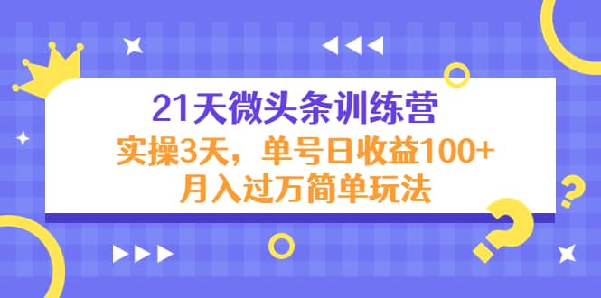 21天微头条训练营，实操3天简单玩法-讯领网创