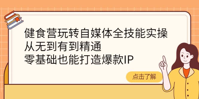 健食营玩转自媒体全技能实操，从无到有到精通，零基础也能打造爆款IP-讯领网创