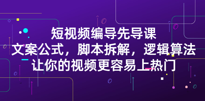 短视频编导先导课：​文案公式，脚本拆解，逻辑算法，让你的视频更容易上热门-讯领网创