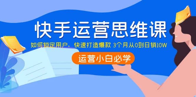 快手运营思维课：如何锁定用户，快速打造爆款-讯领网创