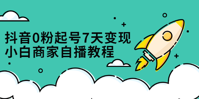 抖音0粉起号7天变现，无需专业的团队，小白商家从0到1自播教程-讯领网创