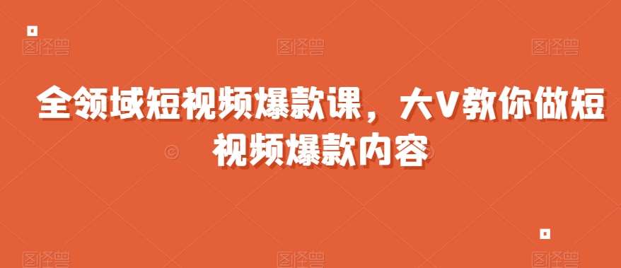 全领域短视频爆款课，全网两千万粉丝大V教你做短视频爆款内容-讯领网创