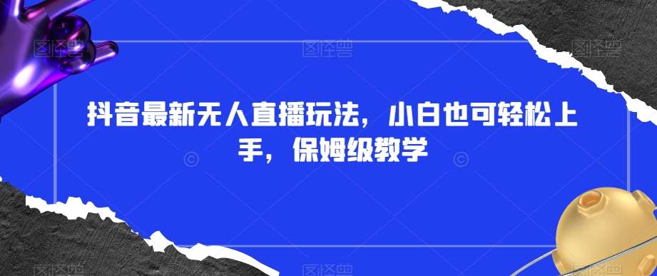 抖音最新无人直播玩法，小白也可轻松上手，保姆级教学，附所有素材+插件【揭秘】-讯领网创