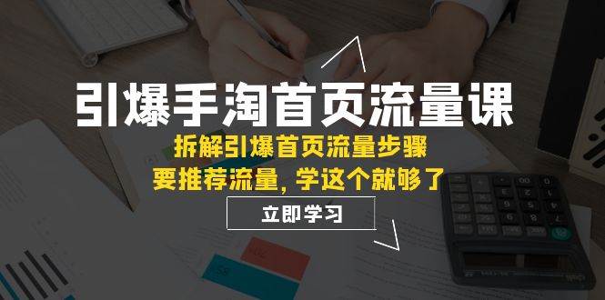 （7620期）引爆-手淘首页流量课：拆解引爆首页流量步骤，要推荐流量，学这个就够了-讯领网创