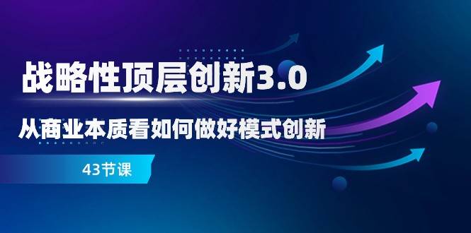 战略性顶层创新3.0，从商业本质看如何做好模式创新（43节课）-讯领网创