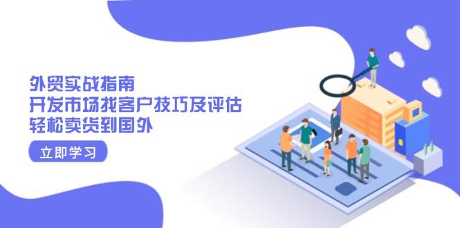 （13987期）外贸实战指南：开发市场找客户技巧及评估，轻松卖货到国外-讯领网创