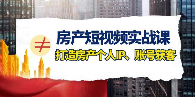 （7963期）房产-短视频实战课，打造房产个人IP、账号获客（41节课）-讯领网创