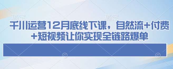 千川运营12月底线下课，自然流+付费+短视频让你实现全链路爆单-讯领网创