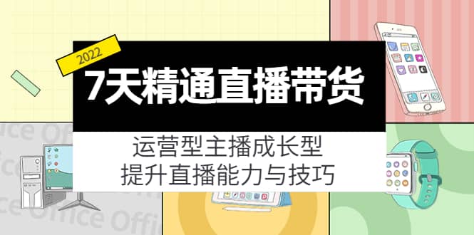 7天精通直播带货，运营型主播成长型，提升直播能力与技巧（19节课）-讯领网创