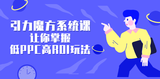 引力魔方系统课，让你掌握低PPC高ROI玩法，价值299元-讯领网创