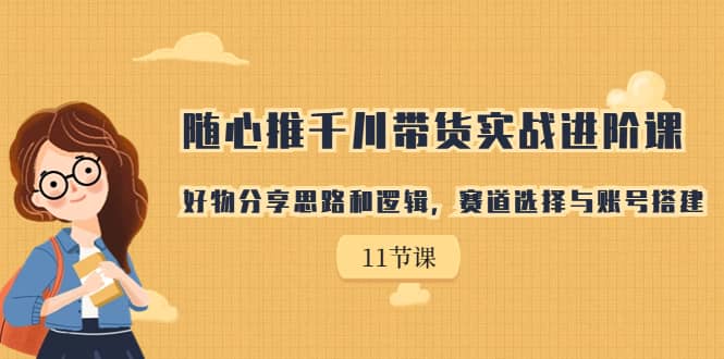 随心推千川带货实战进阶课，好物分享思路和逻辑，赛道选择与账号搭建-讯领网创