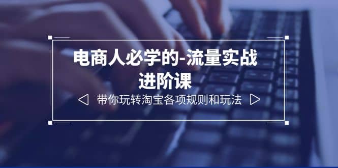 电商人必学的-流量实战进阶课：带你玩转淘宝各项规则和玩法（12节课）-讯领网创