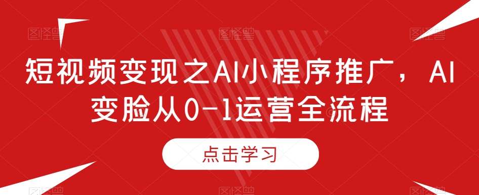 短视频变现之AI小程序推广，AI变脸从0-1运营全流程-讯领网创