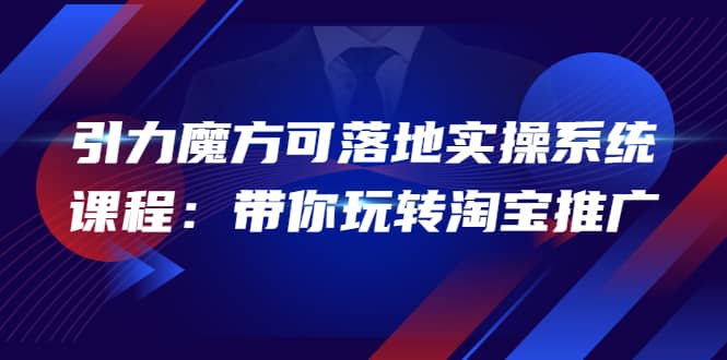 2022引力魔方可落地实操系统课程：带你玩转淘宝推广（12节课）-讯领网创