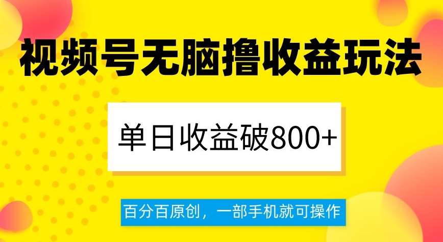 视频号无脑撸收益玩法，单日收益破800+，百分百原创，一部手机就可操作【揭秘】-讯领网创