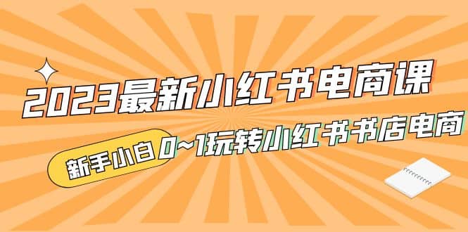 2023最新小红书·电商课，新手小白从0~1玩转小红书书店电商-讯领网创