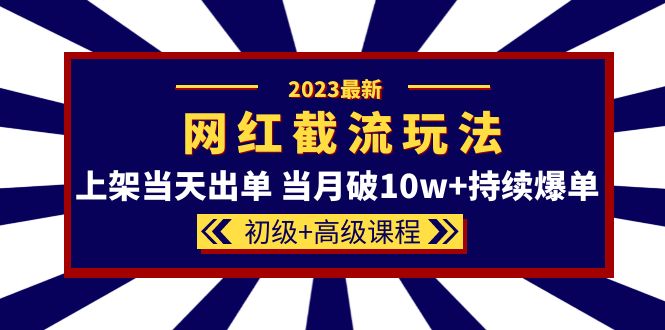 2023网红·同款截流玩法【初级+高级课程】上架当天出单 当月破10w+持续爆单-讯领网创