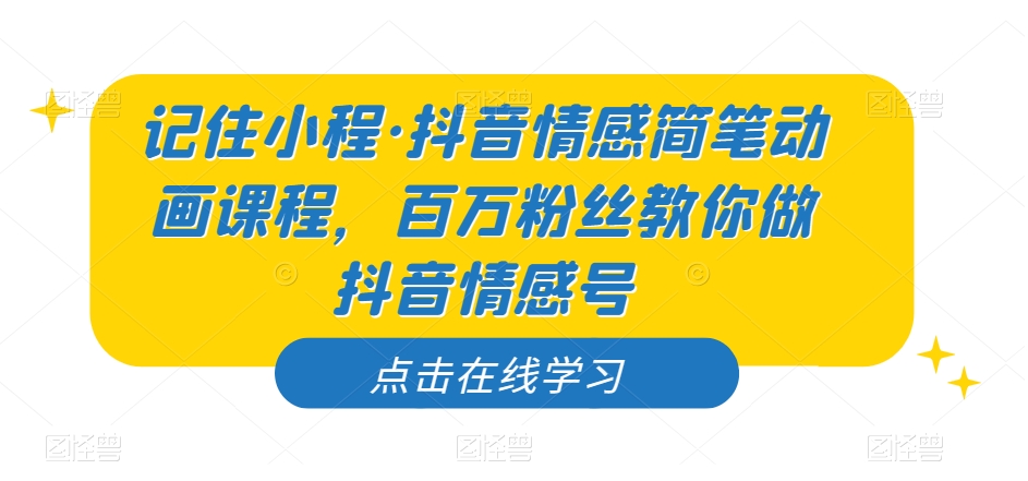 记住小程·抖音情感简笔动画课程，百万粉丝教你做抖音情感号-讯领网创