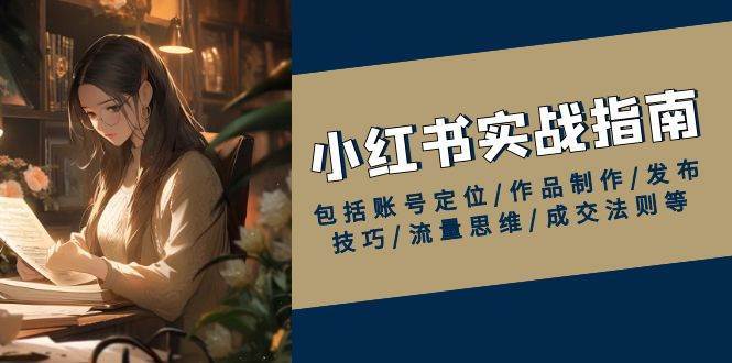 小红书实战指南，包括账号定位/作品制作/发布技巧/流量思维/成交法则等-讯领网创