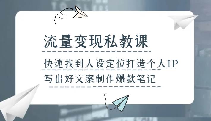 流量变现私教课，快速找到人设定位打造个人IP，写出好文案制作爆款笔记-讯领网创