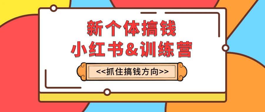 （7937期）新个体·搞钱-小红书训练营：实战落地运营方法，抓住搞钱方向，每月多搞2w+-讯领网创