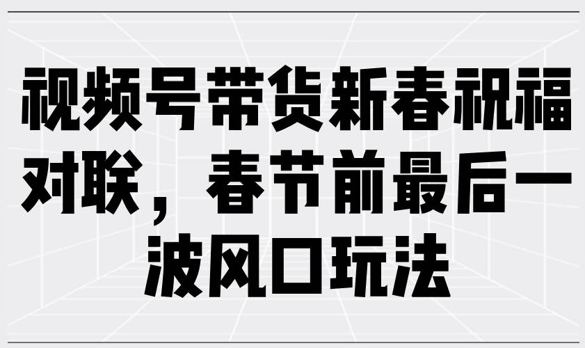 （13991期）视频号带货新春祝福对联，春节前最后一波风口玩法-讯领网创