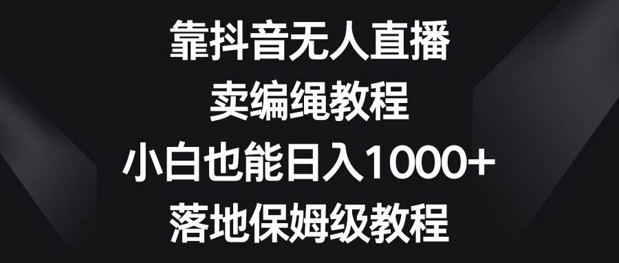 （8423期）靠抖音无人直播，卖编绳教程，小白也能日入1000+，落地保姆级教程-讯领网创