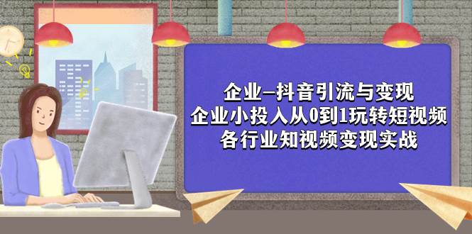 （7761期）企业-抖音引流与变现：企业小投入从0到1玩转短视频  各行业知视频变现实战-讯领网创