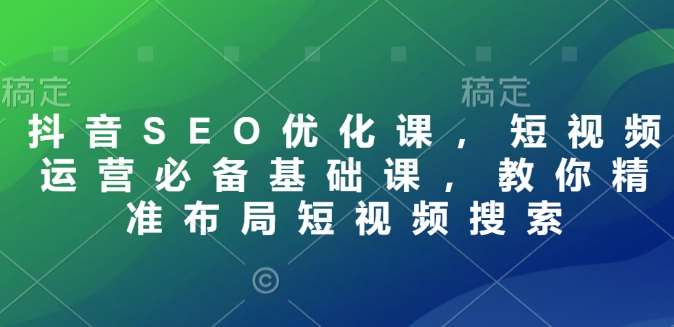 抖音SEO优化课，短视频运营必备基础课，教你精准布局短视频搜索-讯领网创