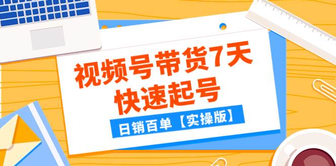 （7774期）某公众号付费文章：视频号带货7天快速起号，日销百单【实操版】-讯领网创
