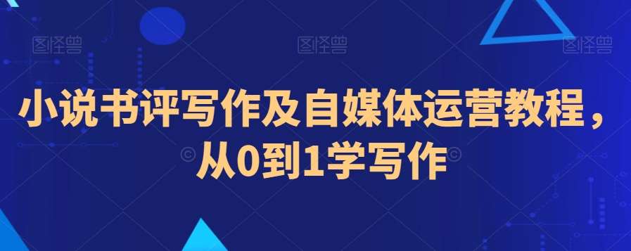 小说书评写作及自媒体运营教程，从0到1学写作-讯领网创