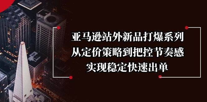 （13970期）亚马逊站外新品打爆系列，从定价策略到把控节奏感，实现稳定快速出单-讯领网创