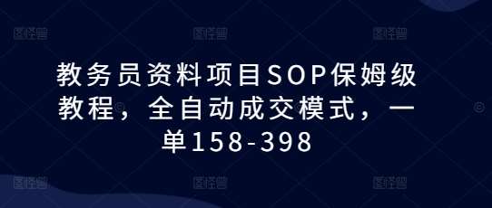 教务员资料项目SOP保姆级教程，全自动成交模式，一单158-398-讯领网创