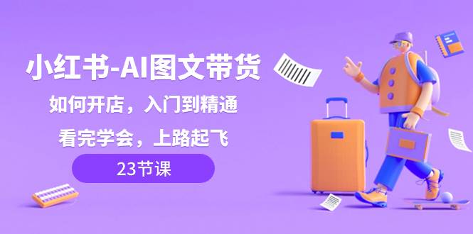 （8345期）小红书-AI图文带货，如何开店，入门到精通，看完学会，上路起飞！-讯领网创