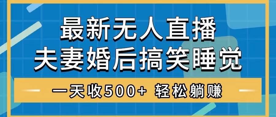 （8251期）无人直播最新玩法，婚后夫妻睡觉整蛊，礼物收不停，睡后收入500+，轻松…-讯领网创