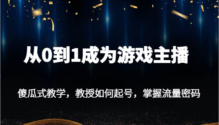 从0到1成为游戏主播，傻瓜式教学，教授如何起号，掌握流量密码-讯领网创