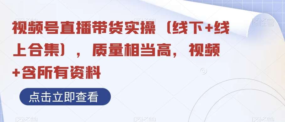 视频号直播带货实操（线下+线上合集），质量相当高，视频+含所有资料-讯领网创