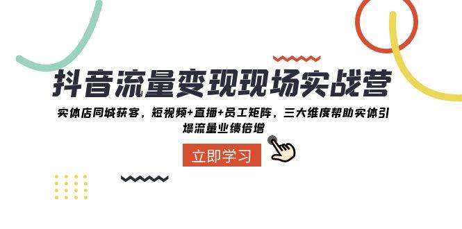 （8095期）抖音·流量变现现场实战营：实体店同城获客，短视频+直播+员工矩阵 三大…-讯领网创